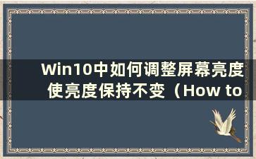 Win10中如何调整屏幕亮度 使亮度保持不变（How to adjustment the screen lighting in Win10）